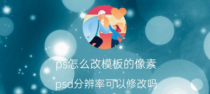 ps怎么改模板的像素 psd分辨率可以修改吗？